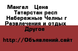 Мангал › Цена ­ 5 000 - Татарстан респ., Набережные Челны г. Развлечения и отдых » Другое   